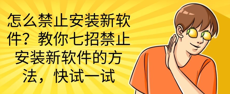 怎么禁止安装新软件？教你七招禁止安装新软件的方法，简单高效(图1)