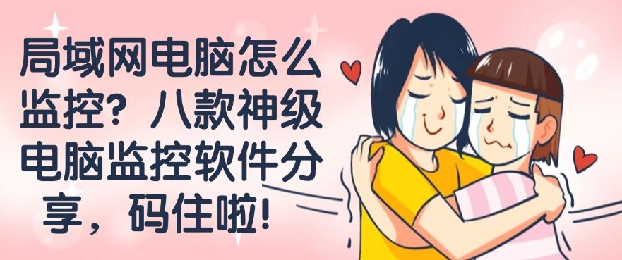 局域网电脑怎么监控？八款神级电脑监控软件分享，快来试一试！(图1)