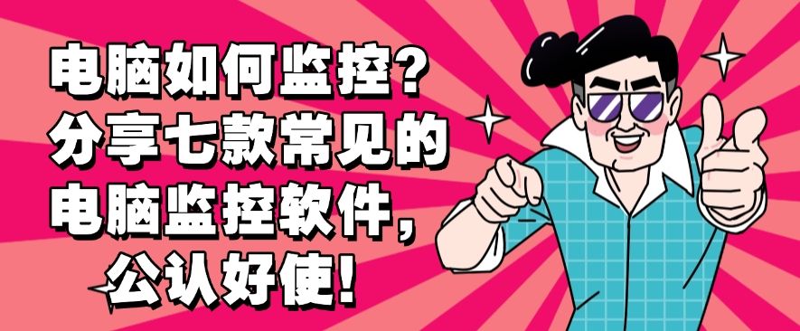电脑如何监控？分享七款常见的电脑监控软件，建议收藏(图1)