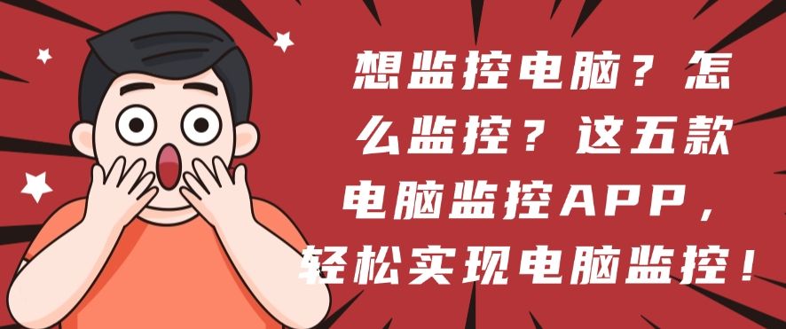 想监控电脑？怎么监控？这五款电脑监控APP，帮你轻松实现电脑监控！(图1)