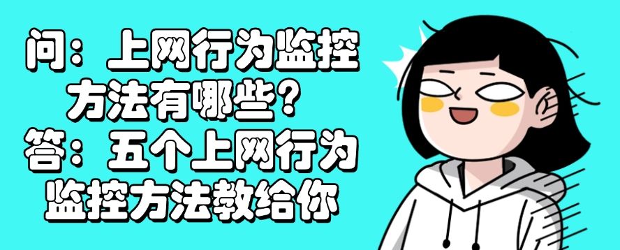 问：上网行为监控方法有哪些？答：五个上网行为监控方法教给你​，分分钟Get!(图1)