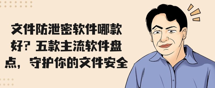 文件防泄密软件哪款好？五款主流软件盘点，建议收藏！(图1)