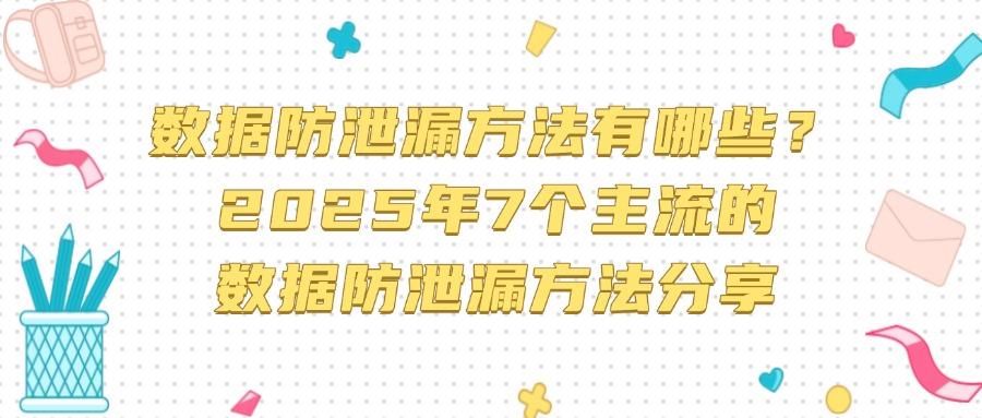 什么是数据防泄漏?数据防泄漏的7个方法,建议收藏! (图1)