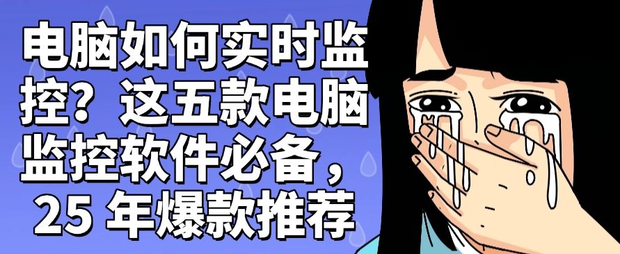 电脑如何实时监控？这五款电脑监控软件必备，爆款推荐​​,码住(图1)