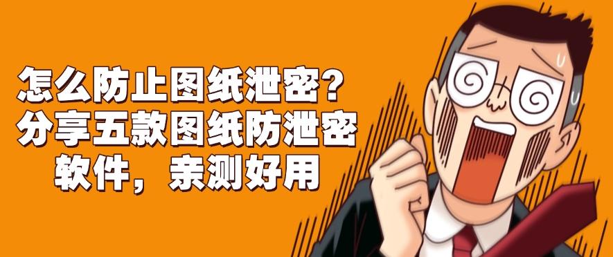 怎么防止图纸泄密？分享五款图纸防泄密软件，好用不踩雷(图1)