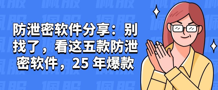 防泄密软件分享：别找了，看这五款防泄密软件，守护文件安全(图1)