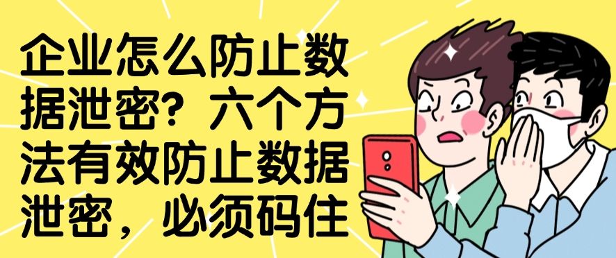企业怎么防止数据泄密？六个方法有效防止数据泄密，建议收藏(图1)