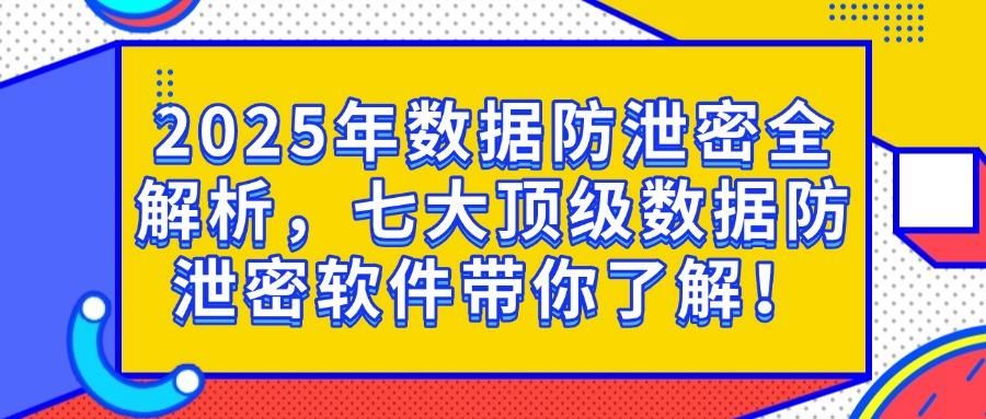分享七款超好用的数据防泄密软件推荐,2025年最新排行榜(图1)