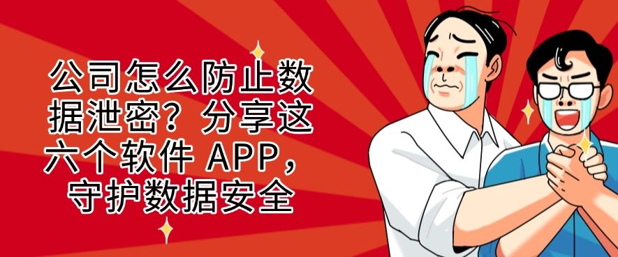 公司怎么防止数据泄密？分享这六个软件 APP，码住啦！(图1)