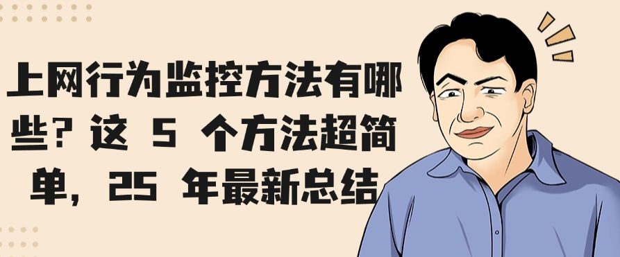 上网行为监控方法有哪些？这 5 个方法超简单，2025 年最新分享(图1)