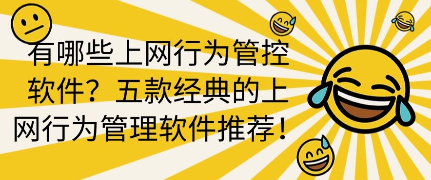 有哪些上网行为管控软件？五款经典的上网行为管理软件推荐！​码住啦！(图1)
