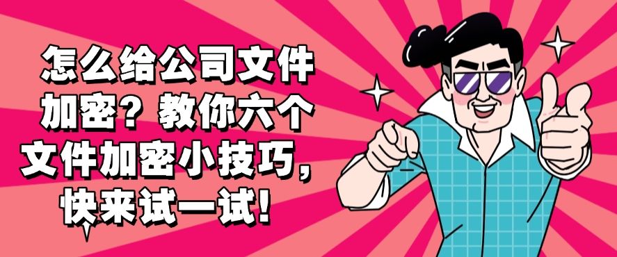 怎么给公司文件加密？教你六个文件加密小技巧，分分钟学会！(图1)