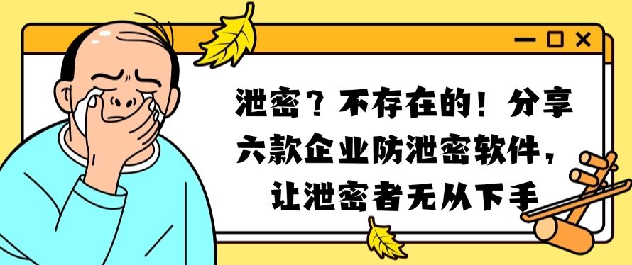 泄密？不存在的！分享六款企业防泄密软件，保护数据安全！(图1)