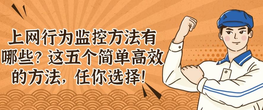 上网行为监控方法有哪些？这五个简单高效的方法，供你挑选！(图1)
