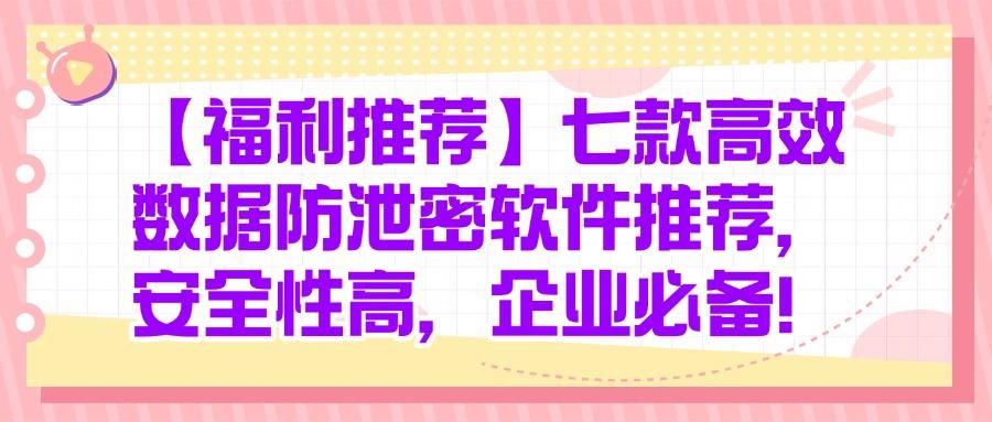 数据防泄密软件七款精选,轻松化解公司数据泄密之忧!(图1)