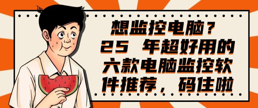 想监控电脑？2025 年超好用的六款电脑监控软件分享！(图1)