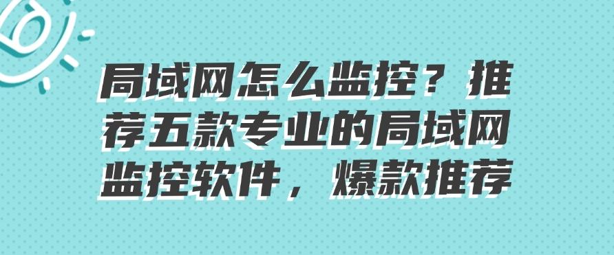 局域网如何监控？推荐五款专业的局域网监控软件，2025年爆款推荐(图1)