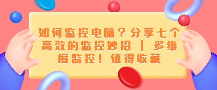 如何监控电脑？分享七个高效的监控妙招！码住(图1)