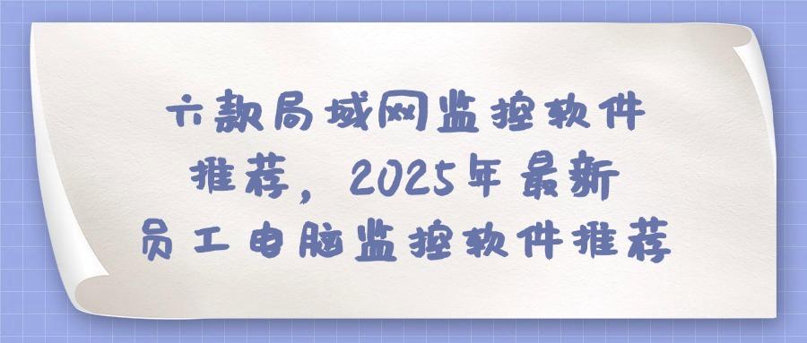 局域网监控软件有哪些?快看看六款局域网监控软件排行榜,2025年最新(图1)