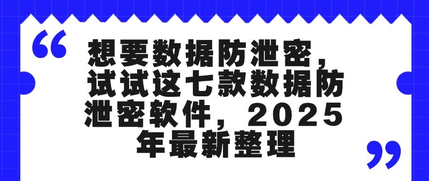 想要数据防泄密，试试这七款数据防泄密软件，2025 年最新收集(图1)