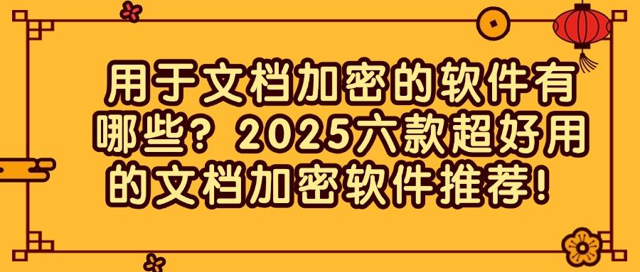 文档加密软件有哪些?六款宝藏文档加密软件推荐|2025最新排行榜(图1)