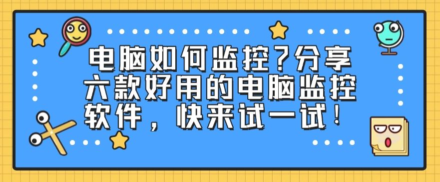 电脑如何监控？分享六款好用的电脑监控软件，码住啦！(图1)