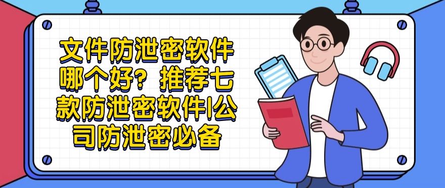 文件防泄密软件哪个好？推荐七款防泄密软件，守护企业文件安全(图1)
