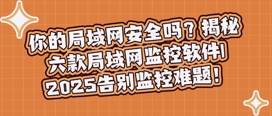局域网监控软件有哪些?盘点六款神级局域网监控软件,建议收藏!(图1)