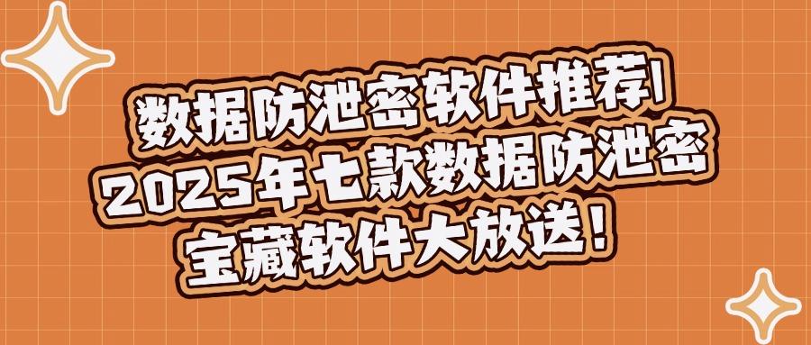 2025年精选七款文件防泄密软件推荐!守护您的数据安全速速收藏!(图1)