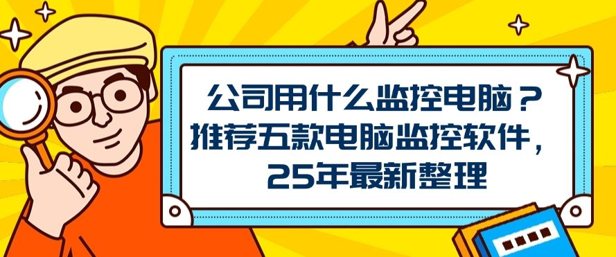 公司用什么监控电脑？推荐五款电脑监控软件，2025年最新排名(图1)