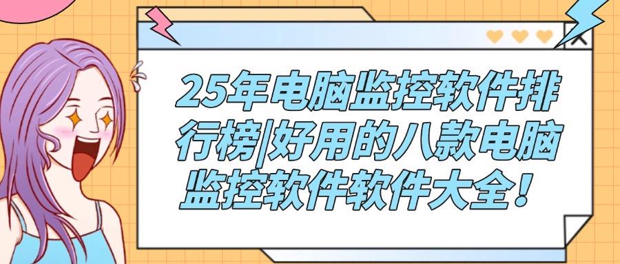电脑监控软件如何选?25年推荐八款实用的电脑监控软件,不容错过!(图1)