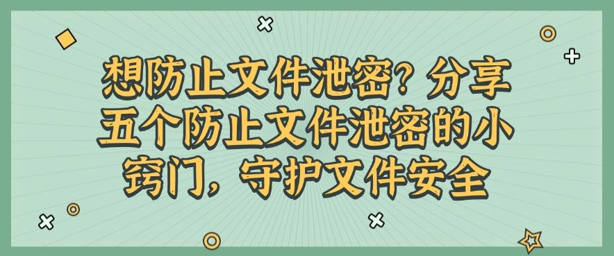 想防止文件泄密？分享五个防止文件泄密的小窍门，收藏啦！(图1)