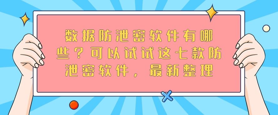 数据防泄密软件有哪些？可以试试这七款防泄密软件，最新分享(图1)