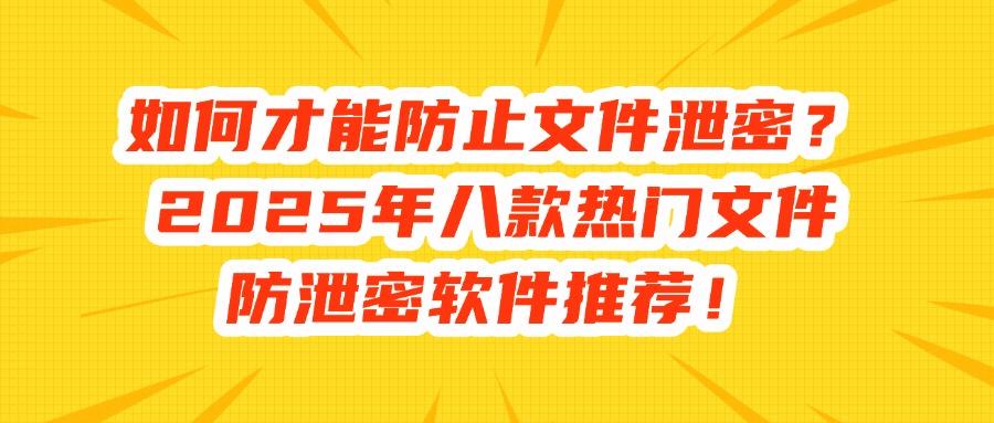 想要防止文件泄密?推荐这八款文件防泄密软件,2025年最新排行(图1)