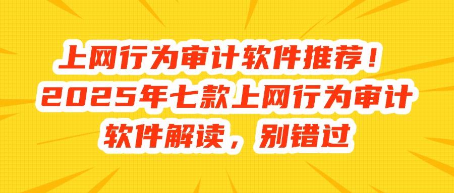 上网行为审计专题|2025七款上网行为审计软件良心推荐,规范管理(图1)