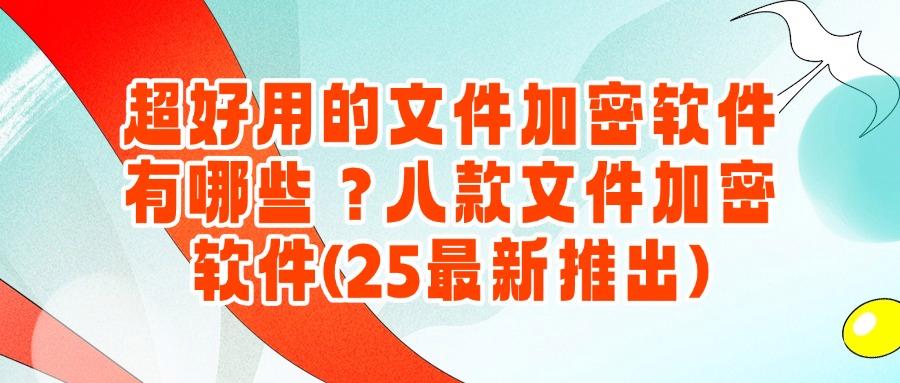 文件加密软件有哪些?八款好用的文件加密软件,25年最新排行(图1)