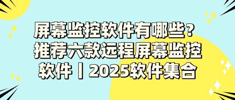有哪些比较不错的屏幕监控软件?2025年六款屏幕监控软件排名出炉(图1)
