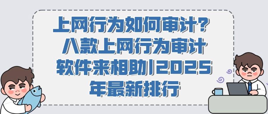 拒绝踩雷:上网行为审计软件有哪些?六大上网行为审计软件严选(图1)