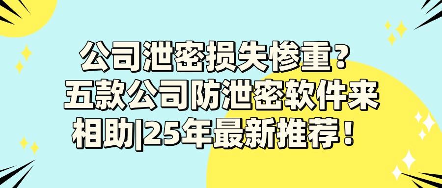 2025年5款超好用的公司防泄密软件|公司防泄密必备!(图1)