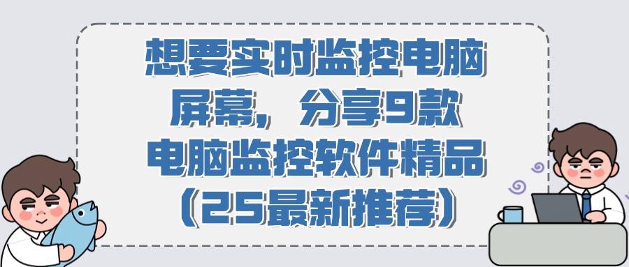 2025最新!9款电脑监控软件大盘点,实时监控电脑屏幕,你选对了吗?(图1)