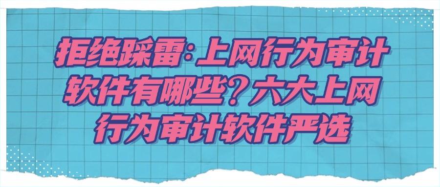 上网行为审计软件,六款热门上网行为审计软件推荐(行为审计软件合集)(图1)