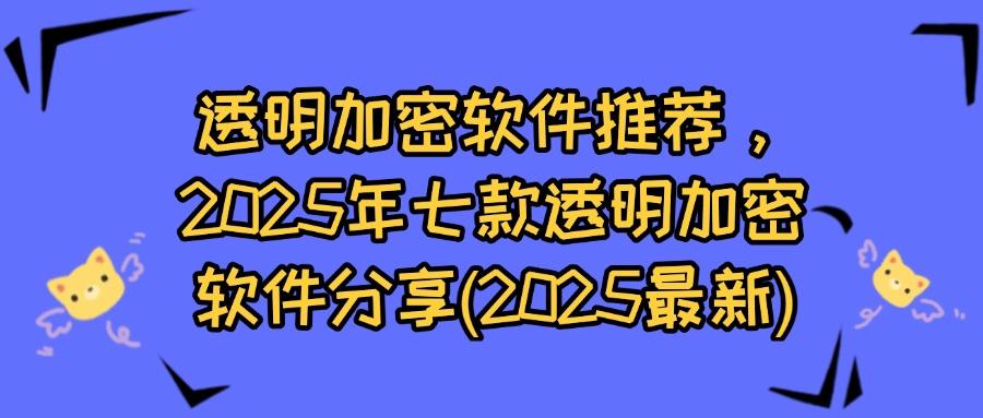 透明加密如何保护文件安全?七款免费透明加密软件对比,企业必看(图1)