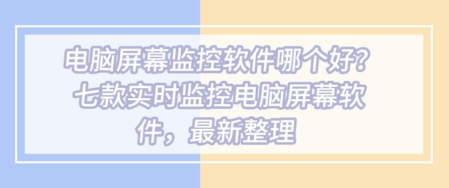 电脑屏幕监控软件哪个好？七款实时监控电脑屏幕软件，吐血整理(图1)