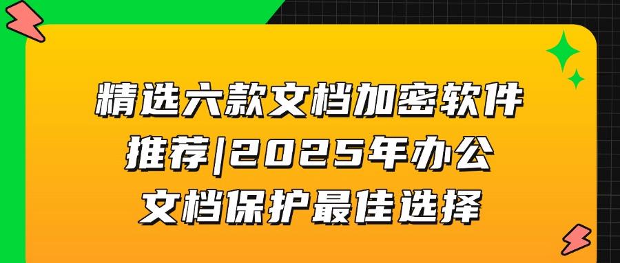 用于文档加密的软件有哪些?2025六款超好用的文档加密软件推荐!(图1)
