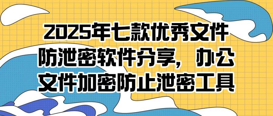 怎么防止文件泄密?推荐7款文件防泄密软件,公司防泄密必备(图1)