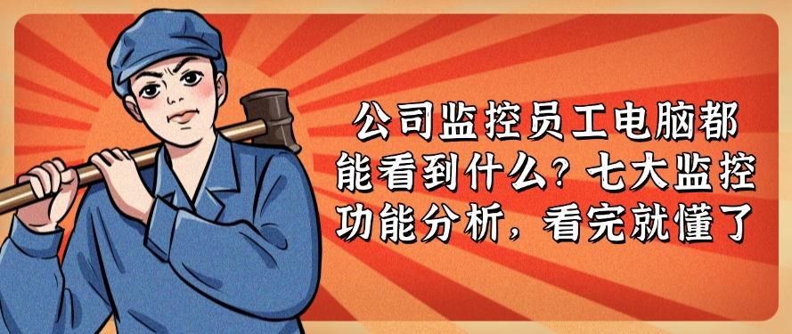 公司监控员工电脑都能看到什么？七大监控功能分析，快来看一看(图1)