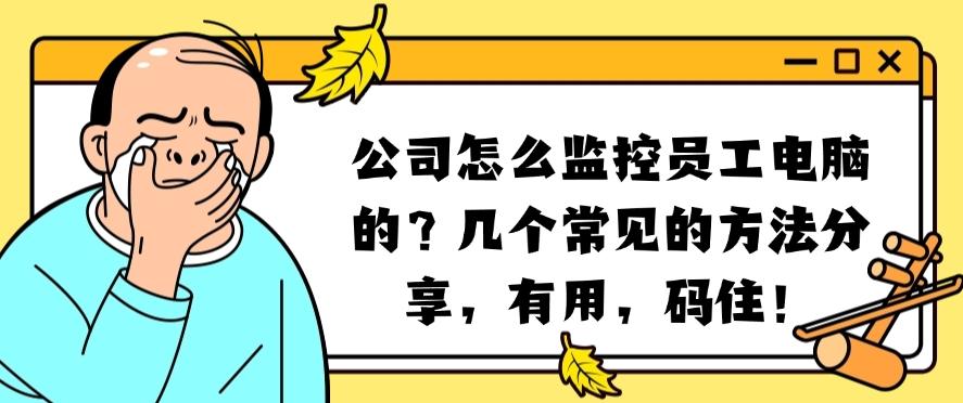 公司怎么监控员工电脑的？几个常见的方法分享，有用，收藏啦！(图1)