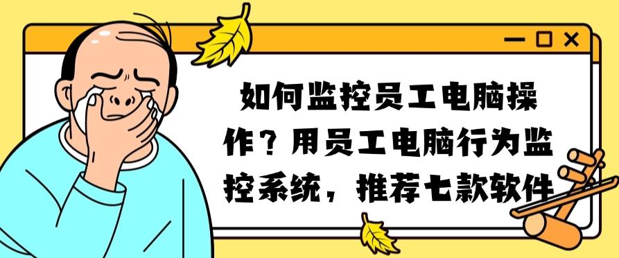 如何监控员工电脑操作？推荐七款员工电脑行为监控系统，码住(图1)