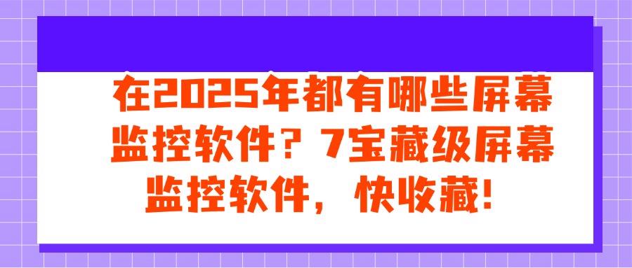 2025年7款屏幕监控软件盘点，看看哪款符合您的要求！(图1)