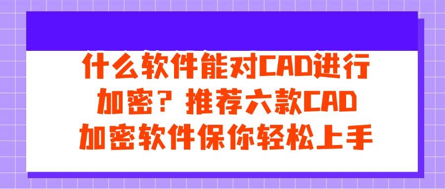 2025想要给CAD图纸加密?常用六款CAD加密软件排行榜(图1)